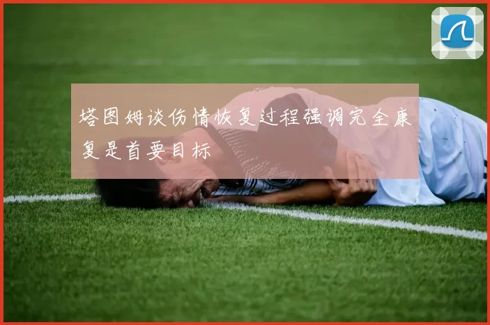 塔图姆谈伤情恢复过程强调完全康复是首要目标