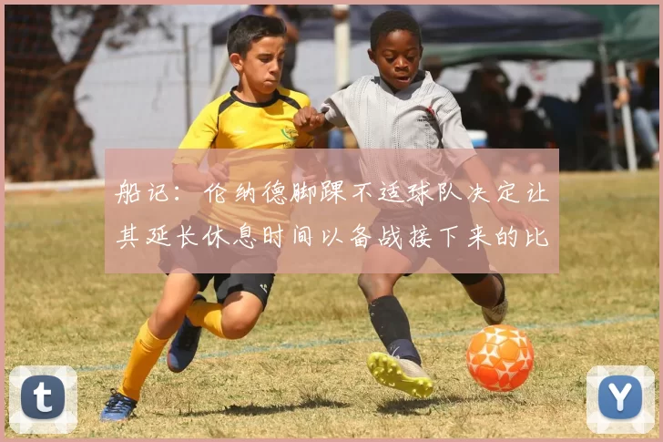 船记：伦纳德脚踝不适球队决定让其延长休息时间以备战接下来的比赛