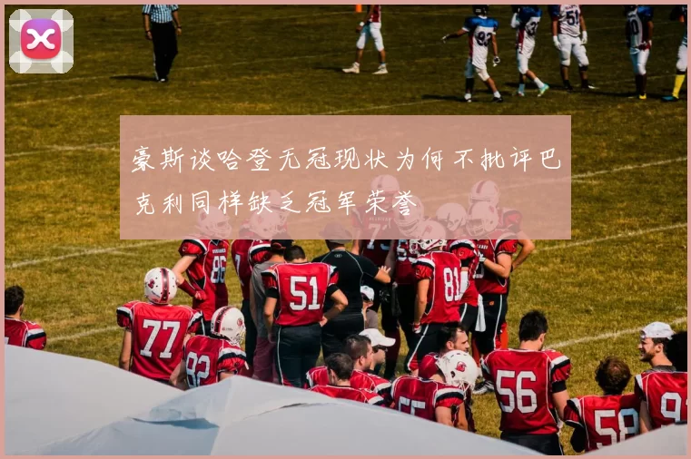 豪斯谈哈登无冠现状为何不批评巴克利同样缺乏冠军荣誉
