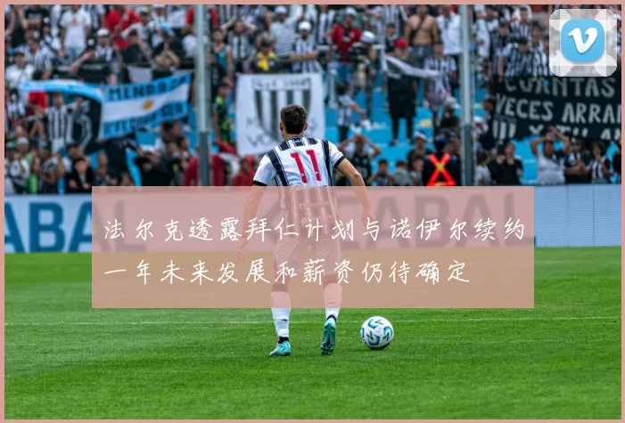法尔克透露拜仁计划与诺伊尔续约一年未来发展和薪资仍待确定