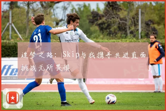 追梦之路：Skip与我携手共进直面挑战无所畏惧