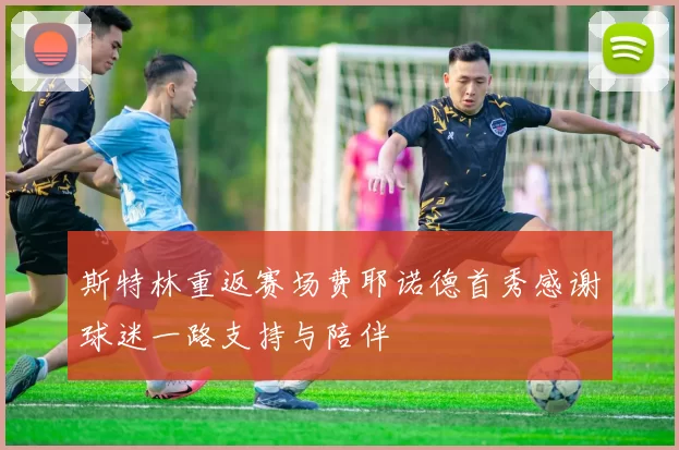 斯特林重返赛场费耶诺德首秀感谢球迷一路支持与陪伴
