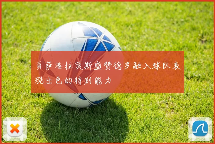 贡萨洛拉莫斯盛赞德罗融入球队表现出色的特别能力