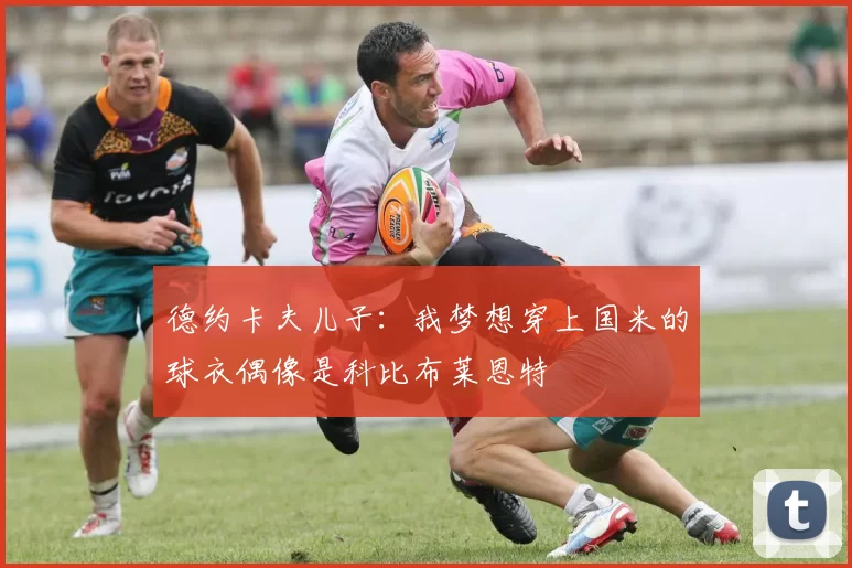 德约卡夫儿子：我梦想穿上国米的球衣偶像是科比布莱恩特