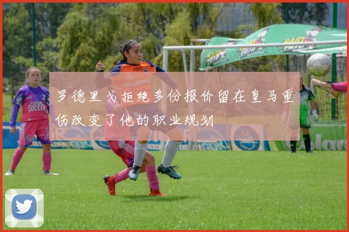 罗德里戈拒绝多份报价留在皇马重伤改变了他的职业规划