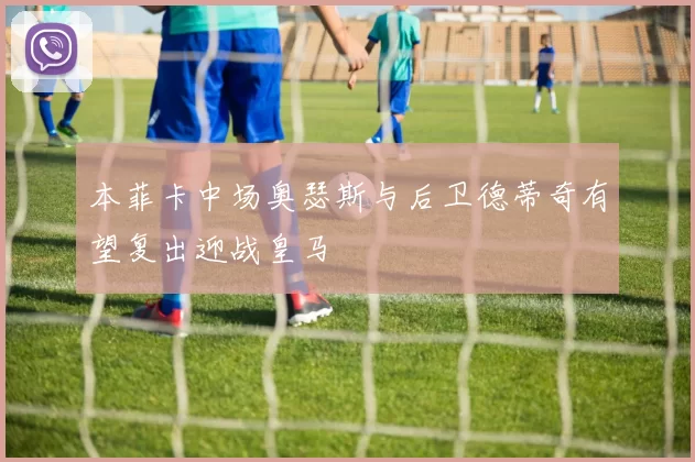 本菲卡中场奥瑟斯与后卫德蒂奇有望复出迎战皇马