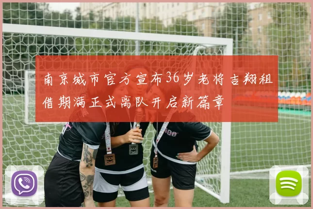 南京城市官方宣布36岁老将吉翔租借期满正式离队开启新篇章