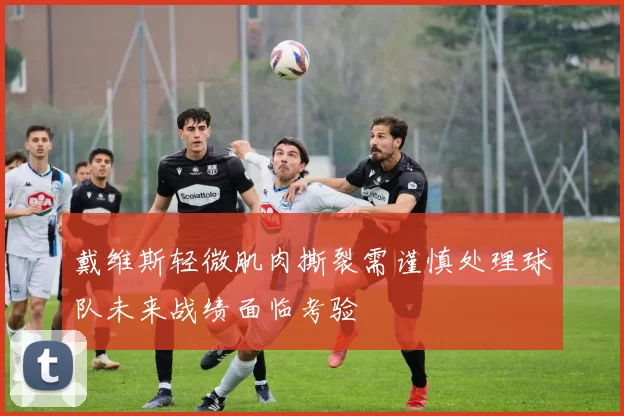 戴维斯轻微肌肉撕裂需谨慎处理球队未来战绩面临考验