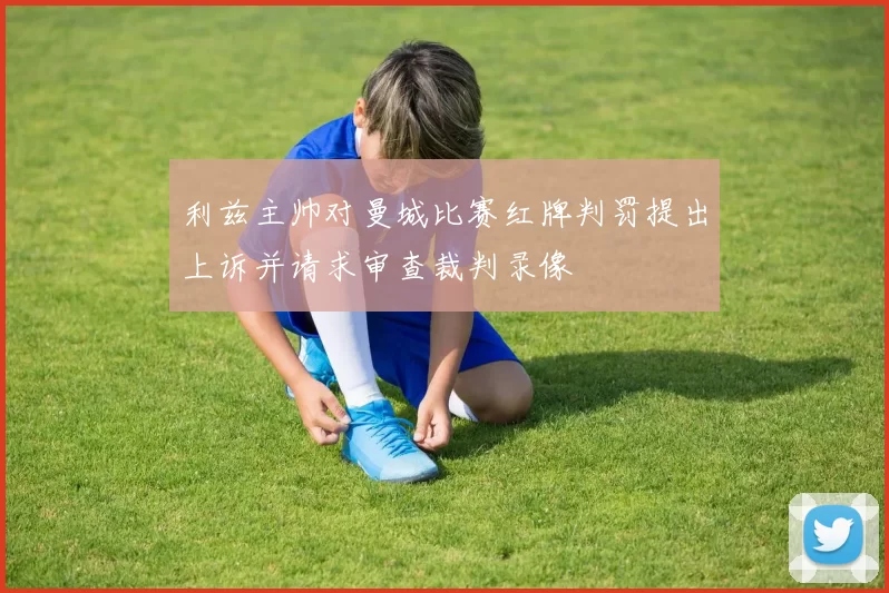 利兹主帅对曼城比赛红牌判罚提出上诉并请求审查裁判录像