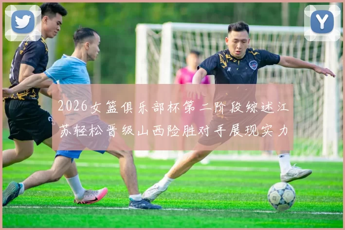 2026女篮俱乐部杯第二阶段综述江苏轻松晋级山西险胜对手展现实力