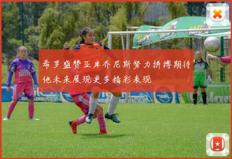 希罗盛赞亚库乔尼斯努力拼搏期待他未来展现更多精彩表现