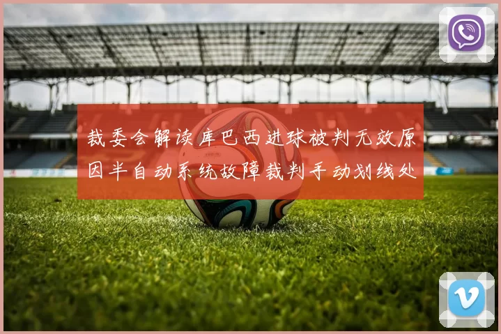 裁委会解读库巴西进球被判无效原因半自动系统故障裁判手动划线处理