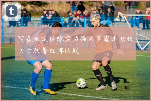 阿森纳定位球实力强大罗塞尼尔致力于改善红牌问题