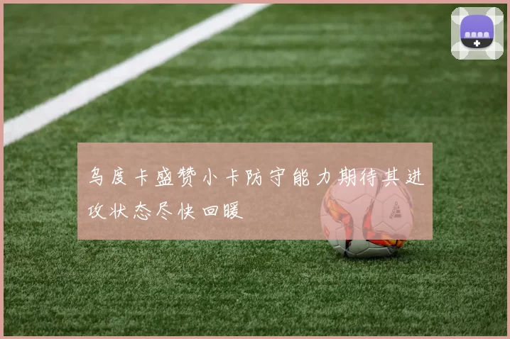 乌度卡盛赞小卡防守能力期待其进攻状态尽快回暖