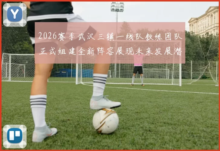 2026赛季武汉三镇一线队教练团队正式组建全新阵容展现未来发展潜力