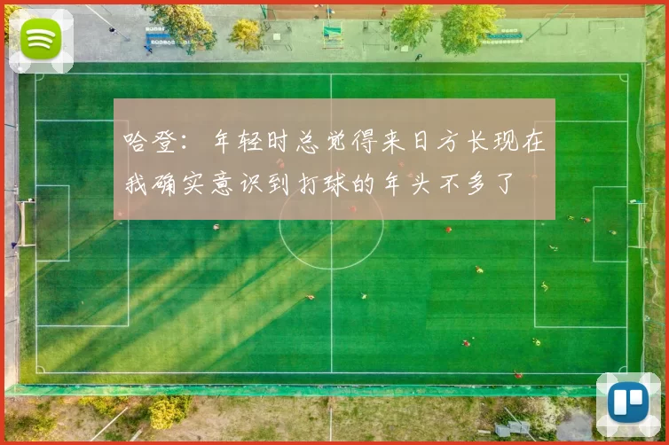 哈登：年轻时总觉得来日方长现在我确实意识到打球的年头不多了