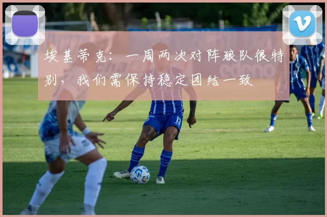 埃基蒂克：一周两次对阵狼队很特别，我们需保持稳定团结一致