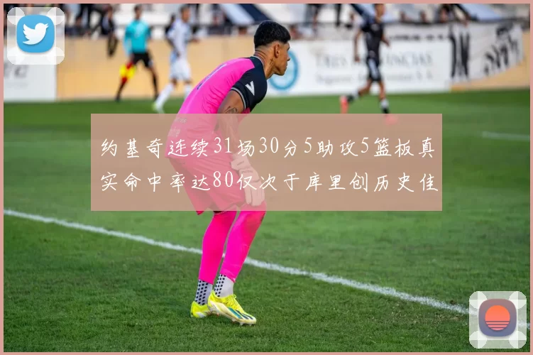 约基奇连续31场30分5助攻5篮板真实命中率达80仅次于库里创历史佳绩