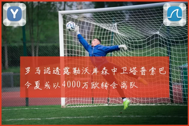罗马诺透露勒沃库森中卫塔普索巴今夏或以4000万欧转会离队