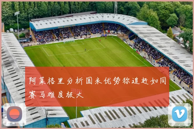 阿莱格里分析国米优势称追赶如同赛马难度极大